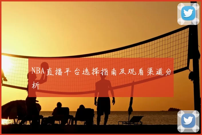 NBA直播平台选择指南及观看渠道分析