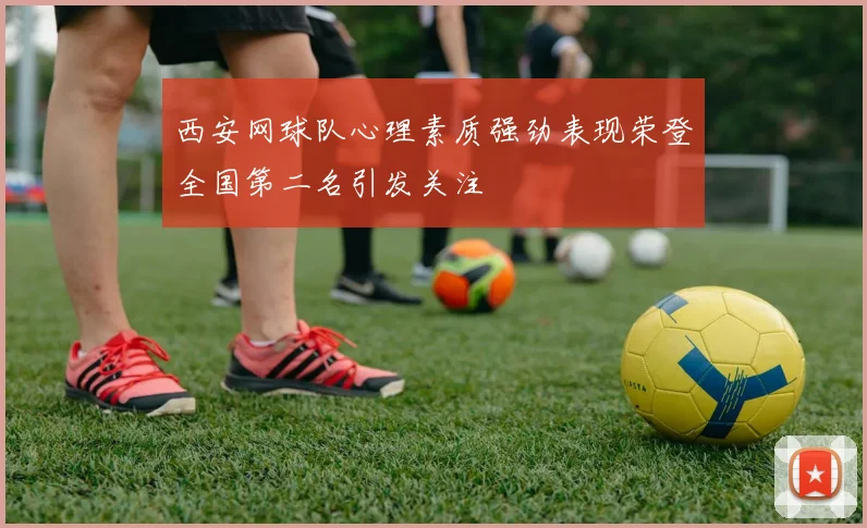 西安网球队心理素质强劲表现荣登全国第二名引发关注