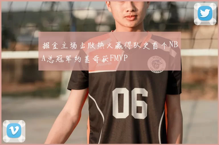 掘金主场击败热火赢得队史首个NBA总冠军约基奇获FMVP