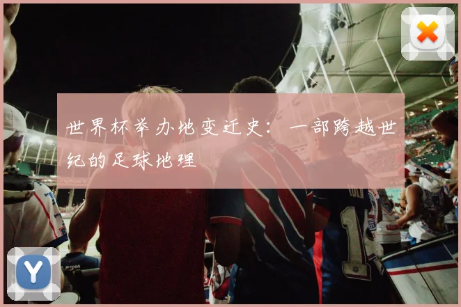 世界杯举办地变迁史：一部跨越世纪的足球地理