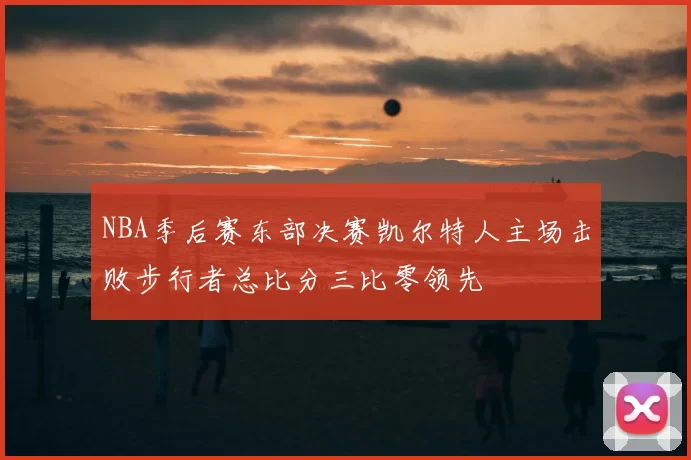 NBA季后赛东部决赛凯尔特人主场击败步行者总比分三比零领先