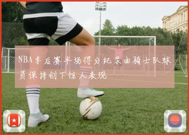 NBA季后赛半场得分纪录由骑士队球员保持创下惊人表现