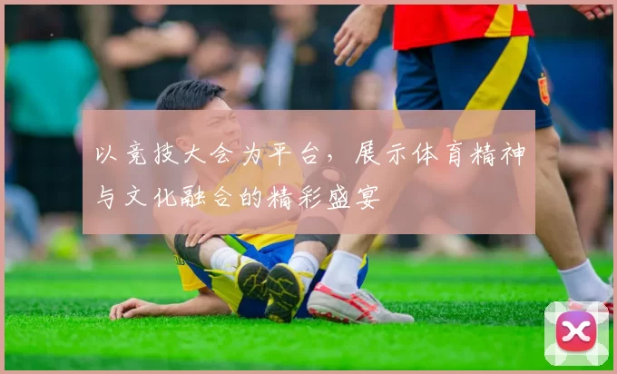 以竞技大会为平台，展示体育精神与文化融合的精彩盛宴
