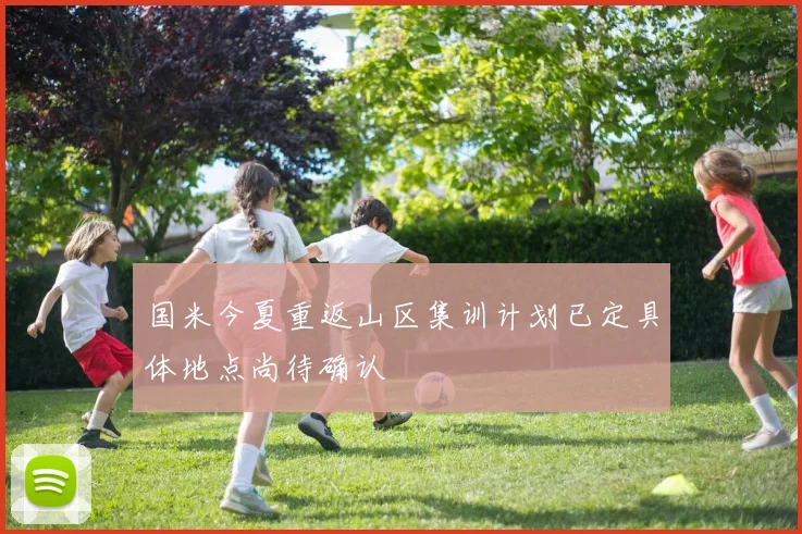 国米今夏重返山区集训计划已定具体地点尚待确认