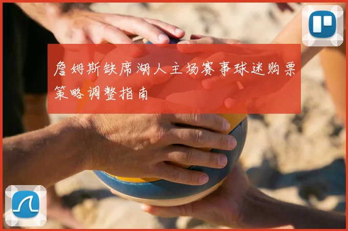 詹姆斯缺席湖人主场赛事球迷购票策略调整指南