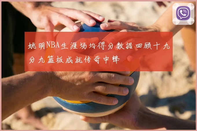 姚明NBA生涯场均得分数据回顾十九分九篮板成就传奇中锋