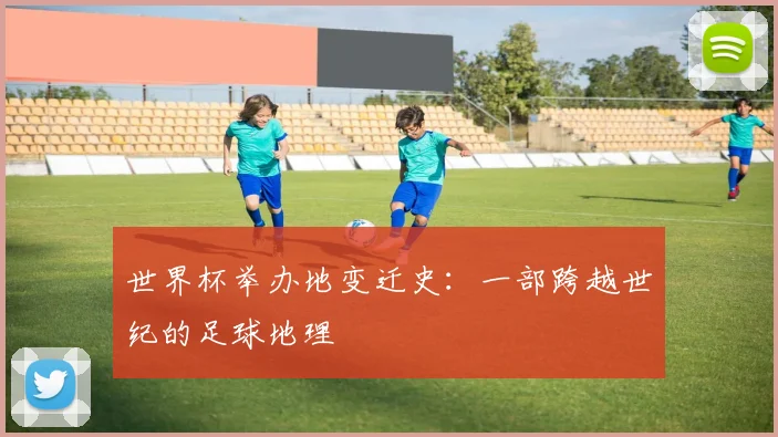 世界杯举办地变迁史:一部跨越世纪的足球地理