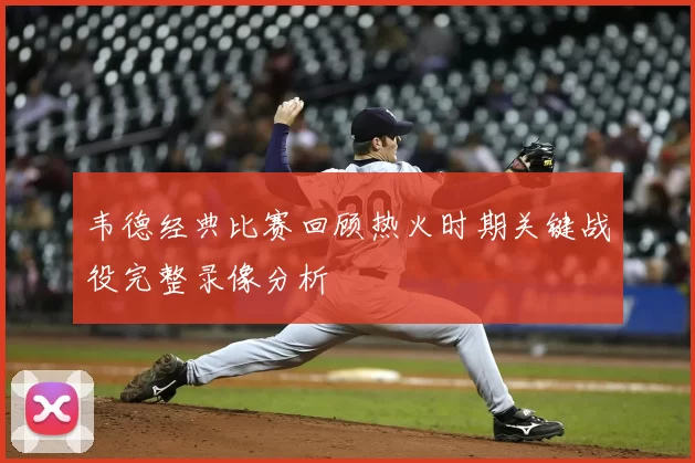 韦德经典比赛回顾热火时期关键战役完整录像分析