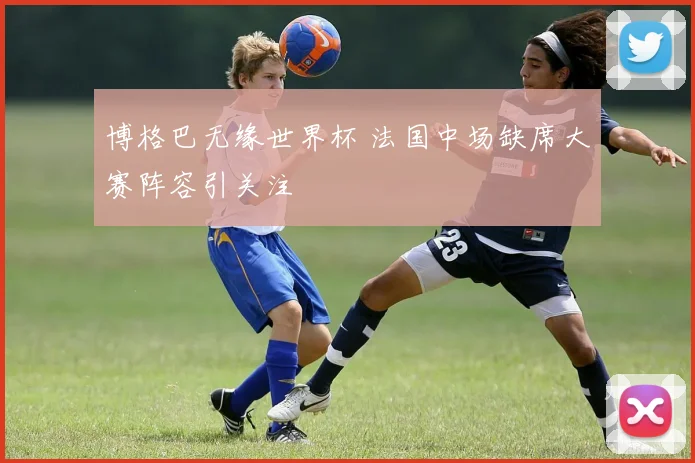 博格巴无缘世界杯 法国中场缺席大赛阵容引关注
