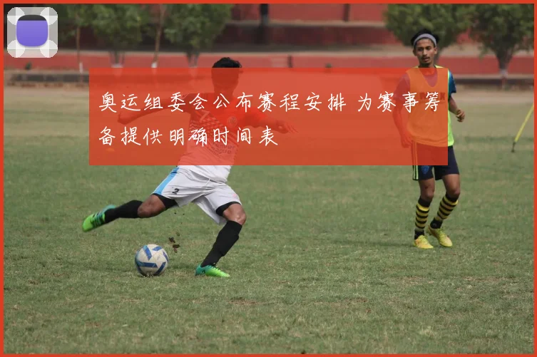 奥运组委会公布赛程安排 为赛事筹备提供明确时间表