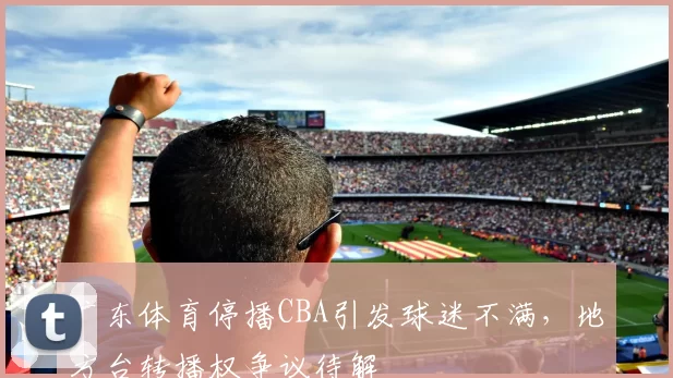 广东体育停播CBA引发球迷不满，地方台转播权争议待解