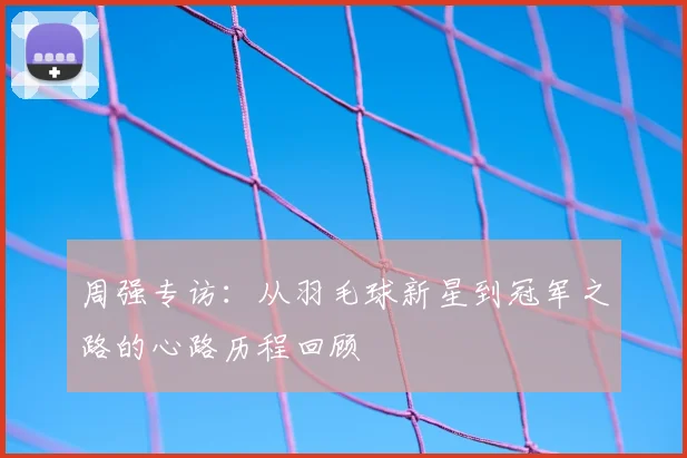 周强专访:从羽毛球新星到冠军之路的心路历程回顾