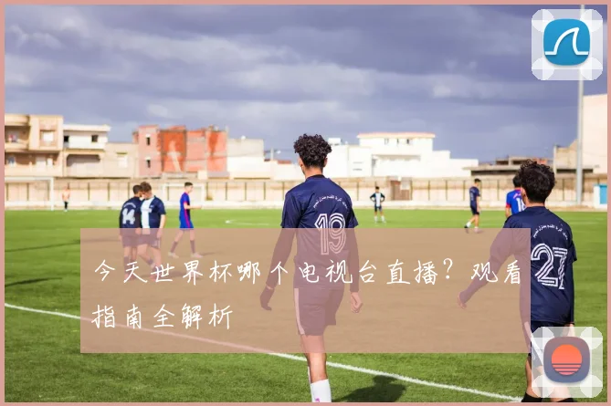 今天世界杯哪个电视台直播？观看指南全解析