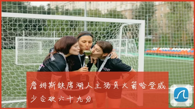 詹姆斯缺席湖人主场负火箭哈登威少合砍六十九分