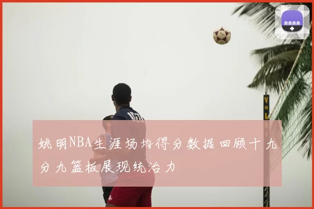 姚明NBA生涯场均得分数据回顾十九分九篮板展现统治力