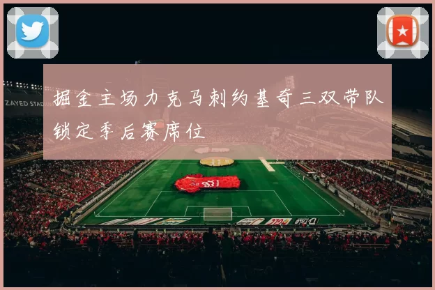 掘金主场力克马刺约基奇三双带队锁定季后赛席位