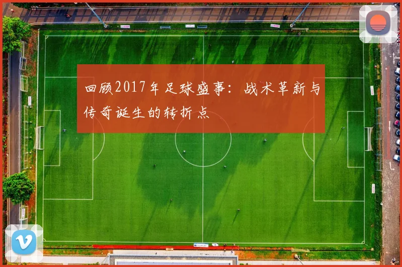 回顾2017年足球盛事：战术革新与传奇诞生的转折点