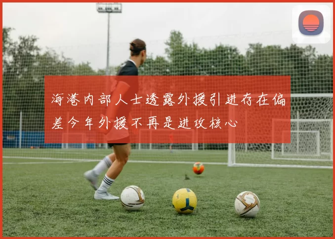 海港内部人士透露外援引进存在偏差今年外援不再是进攻核心