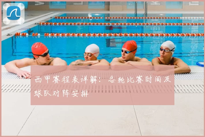 西甲赛程表详解：各轮比赛时间及球队对阵安排