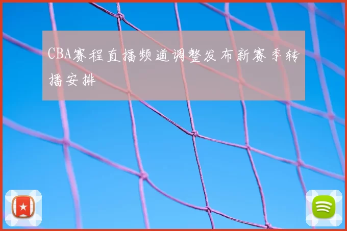CBA赛程直播频道调整发布新赛季转播安排