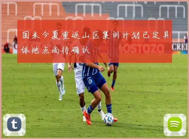 国米今夏重返山区集训计划已定具体地点尚待确认