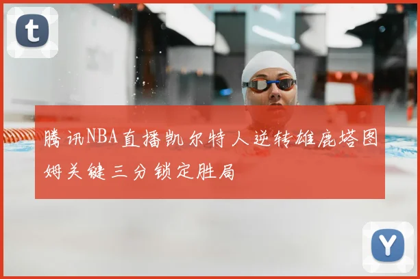 腾讯NBA直播凯尔特人逆转雄鹿塔图姆关键三分锁定胜局