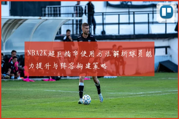 NBA2K超巨精华使用方法解析球员能力提升与阵容构建策略