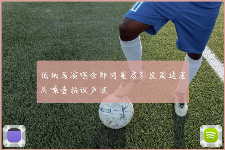伯纳乌演唱会即将重启引发周边居民噪音抗议声浪