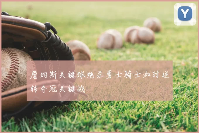 詹姆斯关键球绝杀勇士骑士加时逆转夺冠关键战