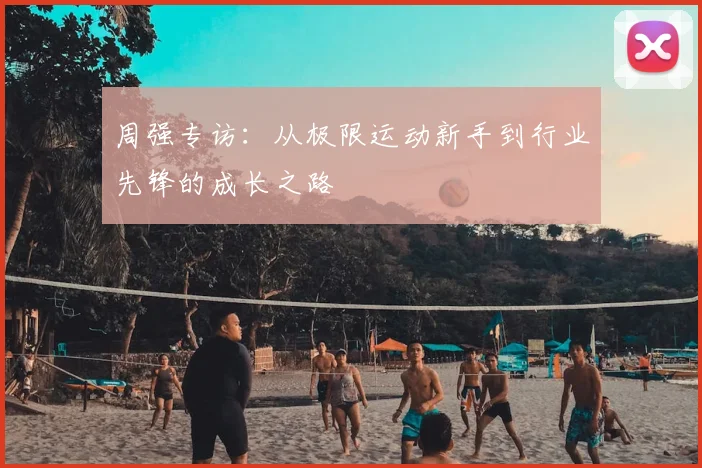 周强专访:从极限运动新手到行业先锋的成长之路
