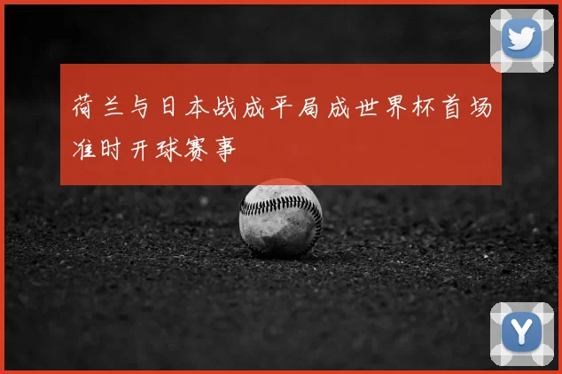 荷兰与日本战成平局成世界杯首场准时开球赛事