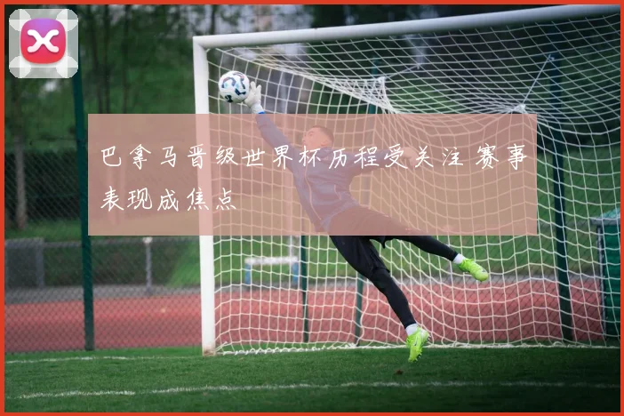 巴拿马晋级世界杯历程受关注 赛事表现成焦点