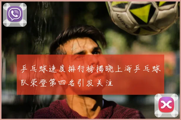 乒乓球速度排行榜揭晓上海乒乓球队荣登第四名引发关注