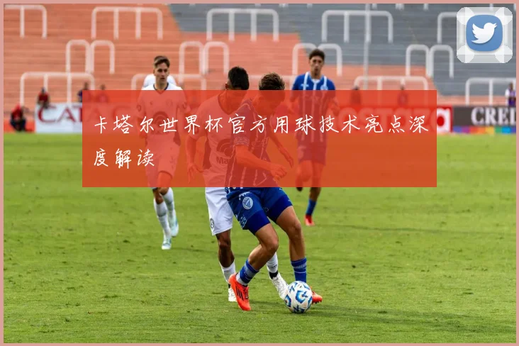 卡塔尔世界杯官方用球技术亮点深度解读