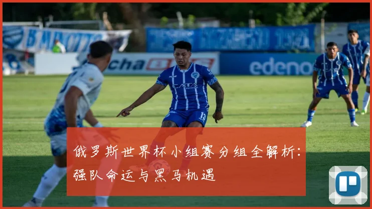 俄罗斯世界杯小组赛分组全解析：强队命运与黑马机遇