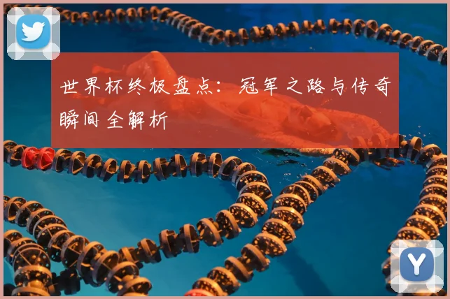 世界杯终极盘点:冠军之路与传奇瞬间全解析