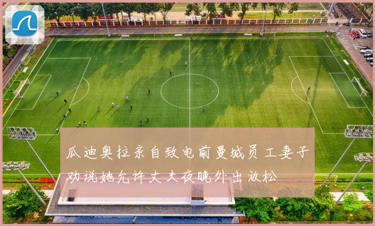 瓜迪奥拉亲自致电前曼城员工妻子劝说她允许丈夫夜晚外出放松