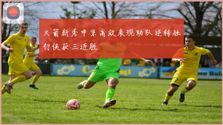 火箭新秀申京高效表现助队逆转独行侠获三连胜