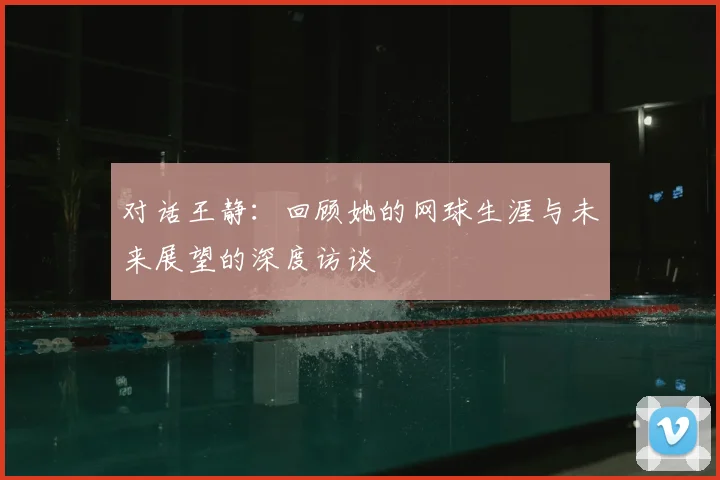 对话王静：回顾她的网球生涯与未来展望的深度访谈