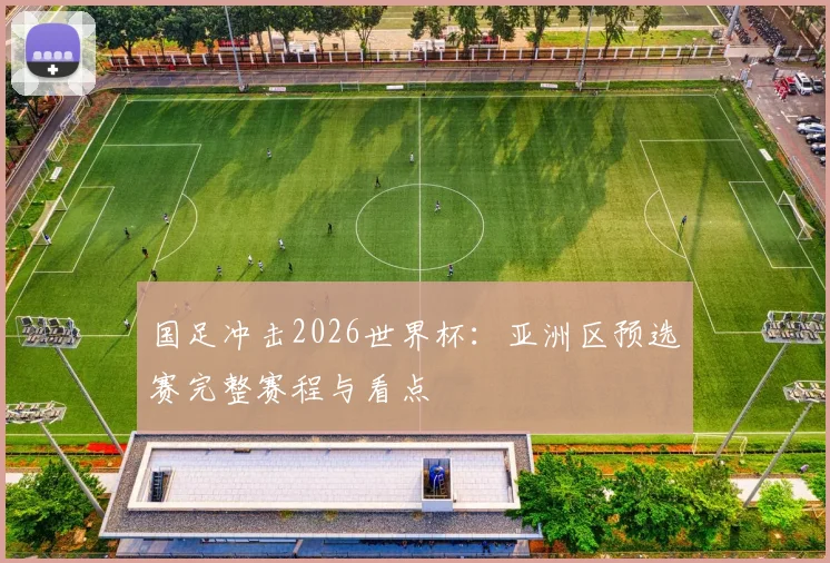 国足冲击2026世界杯:亚洲区预选赛完整赛程与看点