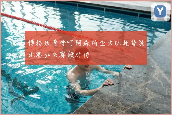 博格坎普呼吁阿森纳全力以赴每场比赛如决赛般对待