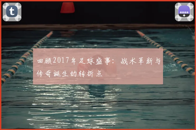 回顾2017年足球盛事：战术革新与传奇诞生的转折点