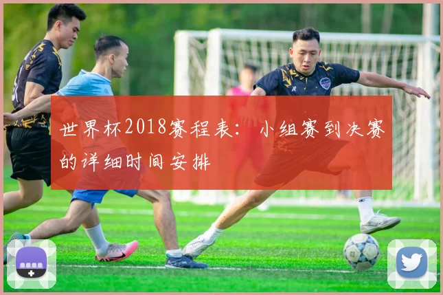 世界杯2018赛程表:小组赛到决赛的详细时间安排