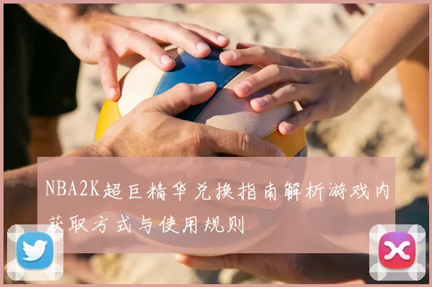 NBA2K超巨精华兑换指南解析游戏内获取方式与使用规则