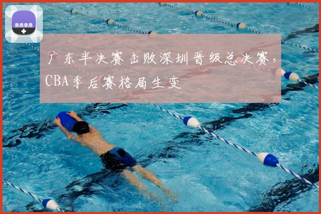 广东半决赛击败深圳晋级总决赛，CBA季后赛格局生变