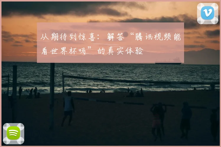从期待到惊喜:解答“腾讯视频能看世界杯吗”的真实体验