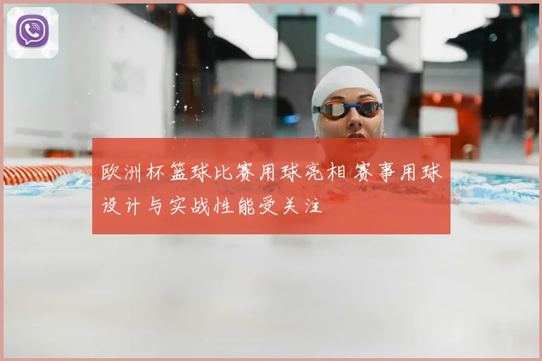 欧洲杯篮球比赛用球亮相 赛事用球设计与实战性能受关注