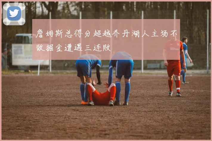 詹姆斯总得分超越乔丹湖人主场不敌掘金遭遇三连败