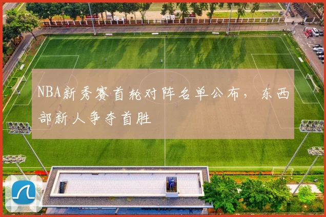 NBA新秀赛首轮对阵名单公布，东西部新人争夺首胜