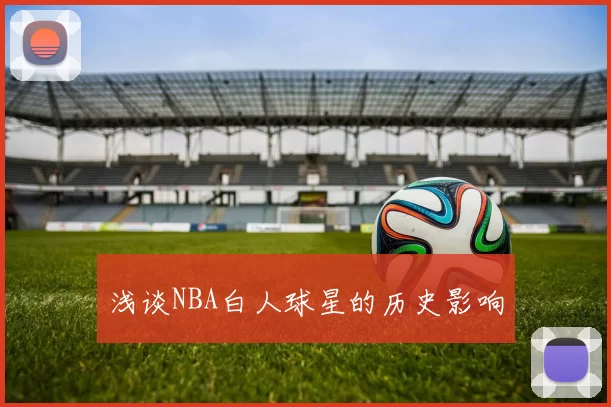 浅谈NBA白人球星的历史影响